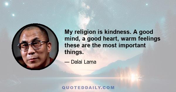 My religion is kindness. A good mind, a good heart, warm feelings these are the most important things.