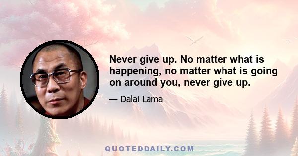 Never give up. No matter what is happening, no matter what is going on around you, never give up.