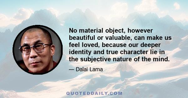 No material object, however beautiful or valuable, can make us feel loved, because our deeper identity and true character lie in the subjective nature of the mind.