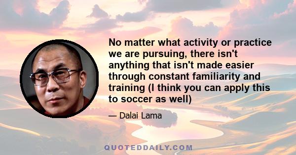 No matter what activity or practice we are pursuing, there isn't anything that isn't made easier through constant familiarity and training (I think you can apply this to soccer as well)