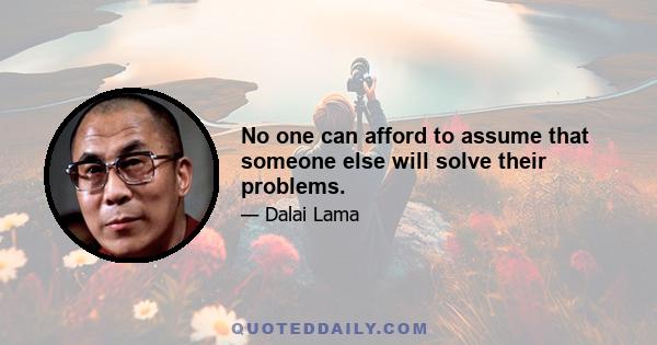 No one can afford to assume that someone else will solve their problems.