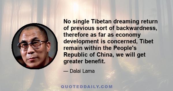 No single Tibetan dreaming return of previous sort of backwardness, therefore as far as economy development is concerned, Tibet remain within the People's Republic of China, we will get greater benefit.