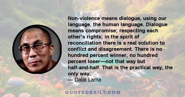 Non-violence means dialogue, using our language, the human language. Dialogue means compromise; respecting each other’s rights; in the spirit of reconciliation there is a real solution to conflict and disagreement.