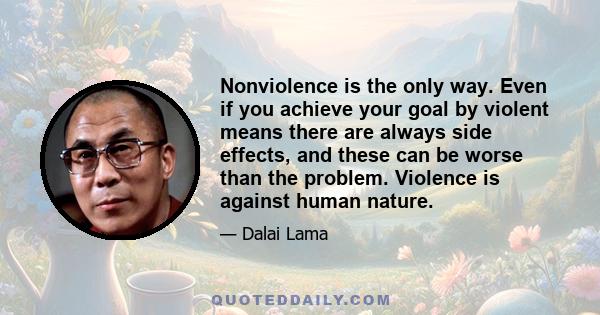 Nonviolence is the only way. Even if you achieve your goal by violent means there are always side effects, and these can be worse than the problem. Violence is against human nature.