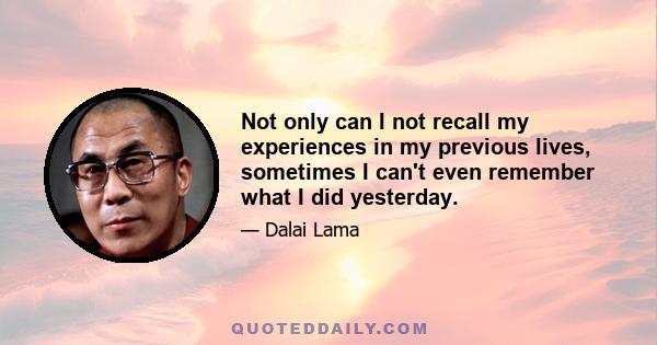 Not only can I not recall my experiences in my previous lives, sometimes I can't even remember what I did yesterday.