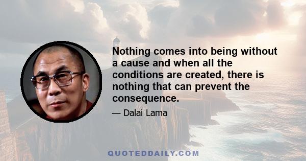 Nothing comes into being without a cause and when all the conditions are created, there is nothing that can prevent the consequence.