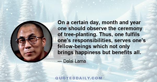 On a certain day, month and year one should observe the ceremony of tree-planting. Thus, one fulfils one's responsibilities, serves one's fellow-beings which not only brings happiness but benefits all.