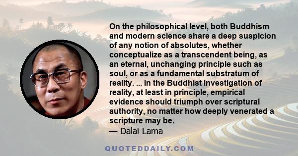 On the philosophical level, both Buddhism and modern science share a deep suspicion of any notion of absolutes, whether conceptualize as a transcendent being, as an eternal, unchanging principle such as soul, or as a