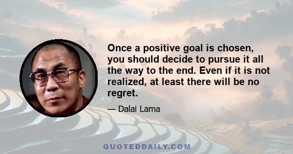 Once a positive goal is chosen, you should decide to pursue it all the way to the end. Even if it is not realized, at least there will be no regret.