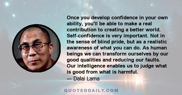 Once you develop confidence in your own ability, you'll be able to make a real contribution to creating a better world. Self-confidence is very important. Not in the sense of blind pride, but as a realistic awareness of 