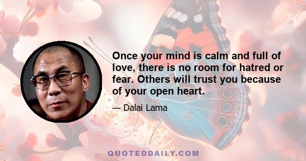 Once your mind is calm and full of love, there is no room for hatred or fear. Others will trust you because of your open heart.