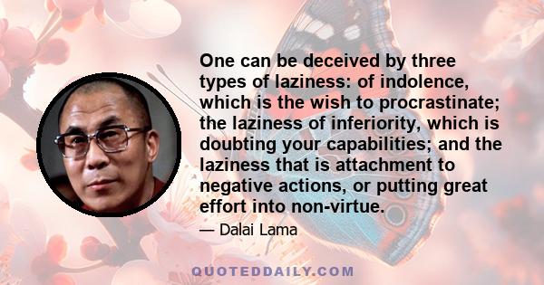 One can be deceived by three types of laziness: of indolence, which is the wish to procrastinate; the laziness of inferiority, which is doubting your capabilities; and the laziness that is attachment to negative