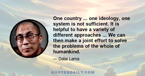 One country ... one ideology, one system is not sufficient. It is helpful to have a variety of different approaches ... We can then make a joint effort to solve the problems of the whole of humankind.