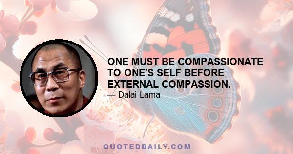 ONE MUST BE COMPASSIONATE TO ONE'S SELF BEFORE EXTERNAL COMPASSION.