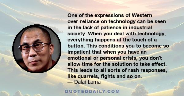 One of the expressions of Western over-reliance on technology can be seen in the lack of patience in industrial society. When you deal with technology, everything happens at the touch of a button. This conditions you to 