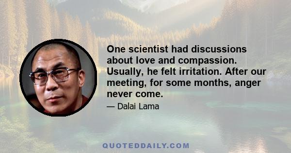 One scientist had discussions about love and compassion. Usually, he felt irritation. After our meeting, for some months, anger never come.