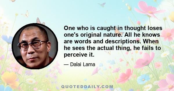 One who is caught in thought loses one's original nature. All he knows are words and descriptions. When he sees the actual thing, he fails to perceive it.