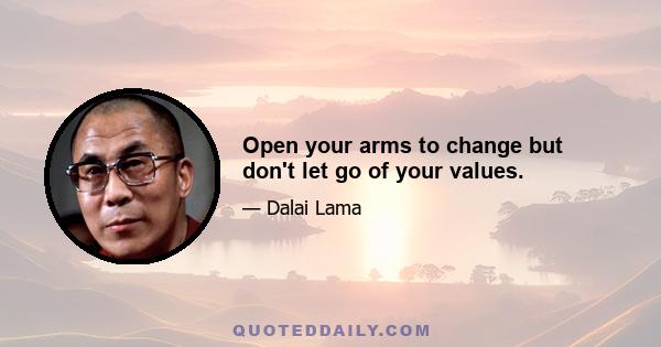 Open your arms to change but don't let go of your values.