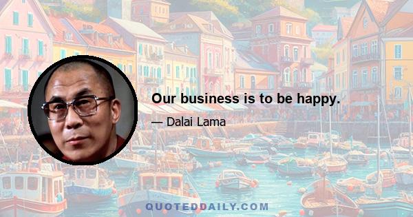 Our business is to be happy.