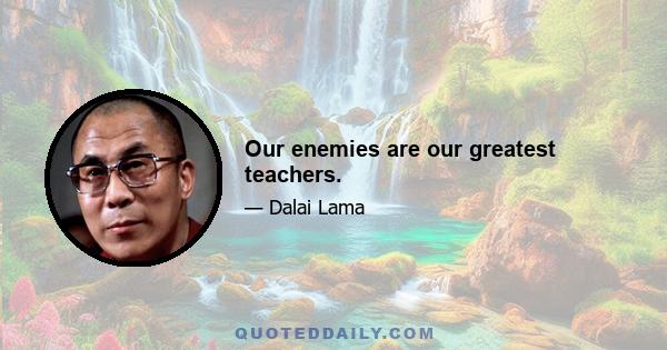 Our enemies are our greatest teachers.