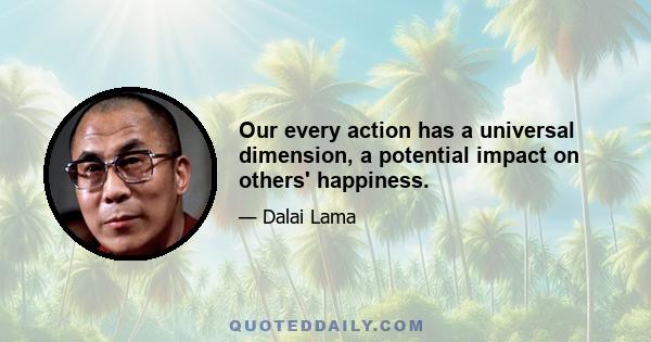 Our every action has a universal dimension, a potential impact on others' happiness.