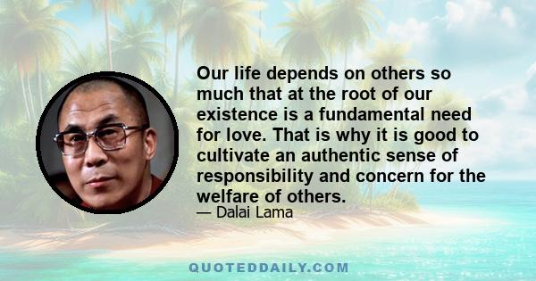 Our life depends on others so much that at the root of our existence is a fundamental need for love. That is why it is good to cultivate an authentic sense of responsibility and concern for the welfare of others.