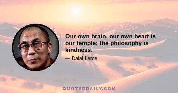 Our own brain, our own heart is our temple; the philosophy is kindness.