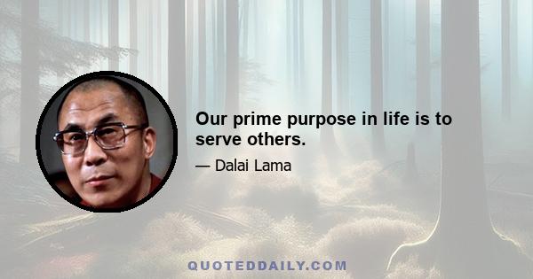 Our prime purpose in life is to serve others.