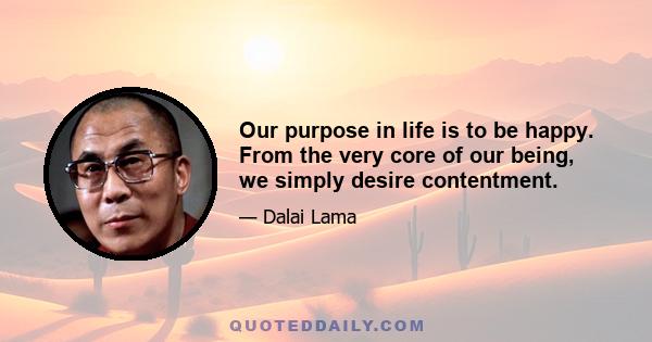 Our purpose in life is to be happy. From the very core of our being, we simply desire contentment.