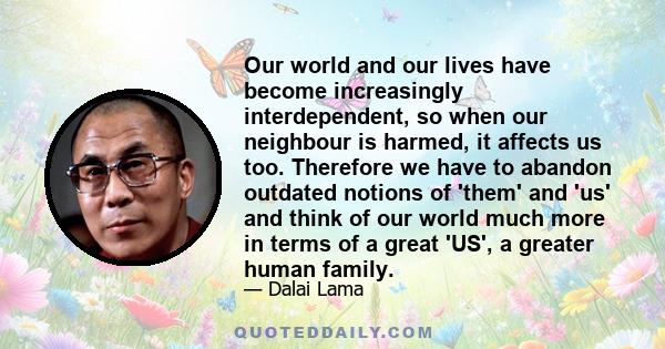 Our world and our lives have become increasingly interdependent, so when our neighbour is harmed, it affects us too. Therefore we have to abandon outdated notions of 'them' and 'us' and think of our world much more in