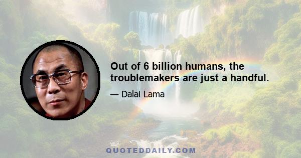 Out of 6 billion humans, the troublemakers are just a handful.