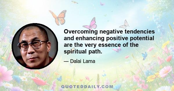 Overcoming negative tendencies and enhancing positive potential are the very essence of the spiritual path.