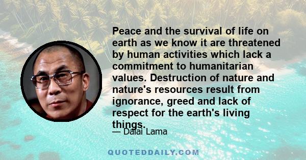 Peace and the survival of life on earth as we know it are threatened by human activities which lack a commitment to humanitarian values. Destruction of nature and nature's resources result from ignorance, greed and lack 