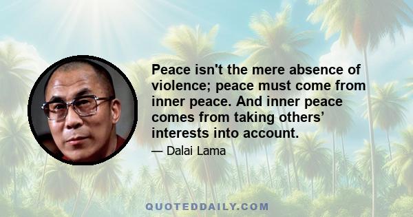 Peace isn't the mere absence of violence; peace must come from inner peace. And inner peace comes from taking others’ interests into account.