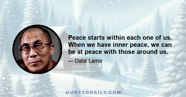 Peace starts within each one of us. When we have inner peace, we can be at peace with those around us.