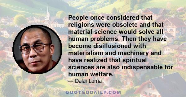 People once considered that religions were obsolete and that material science would solve all human problems. Then they have become disillusioned with materialism and machinery and have realized that spiritual sciences