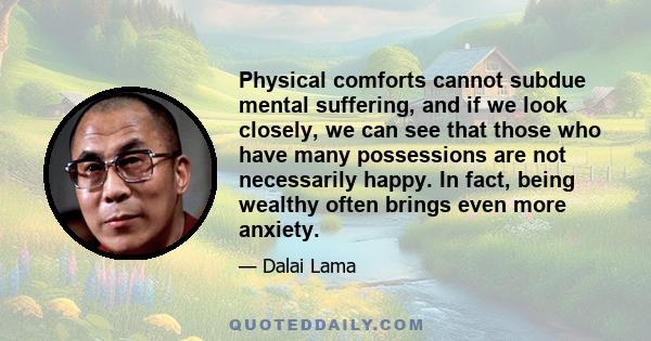 Physical comforts cannot subdue mental suffering, and if we look closely, we can see that those who have many possessions are not necessarily happy. In fact, being wealthy often brings even more anxiety.