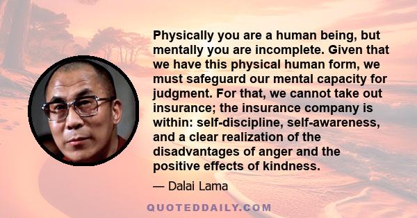 Physically you are a human being, but mentally you are incomplete. Given that we have this physical human form, we must safeguard our mental capacity for judgment. For that, we cannot take out insurance; the insurance