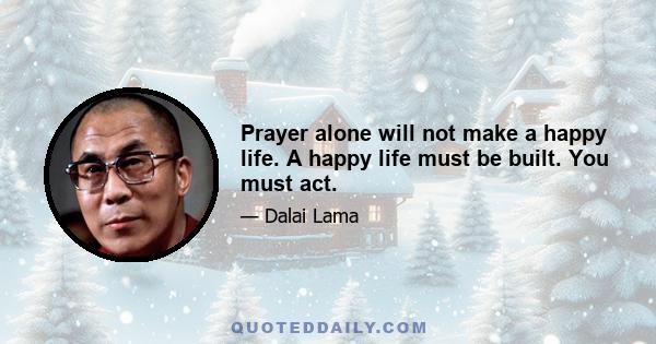 Prayer alone will not make a happy life. A happy life must be built. You must act.