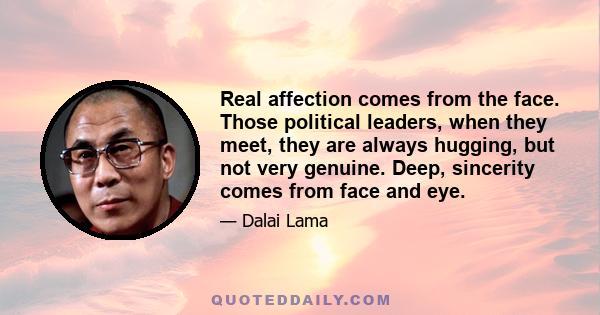 Real affection comes from the face. Those political leaders, when they meet, they are always hugging, but not very genuine. Deep, sincerity comes from face and eye.