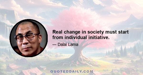 Real change in society must start from individual initiative.