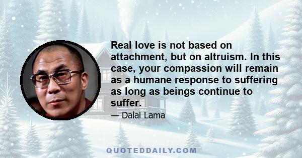 Real love is not based on attachment, but on altruism. In this case, your compassion will remain as a humane response to suffering as long as beings continue to suffer.