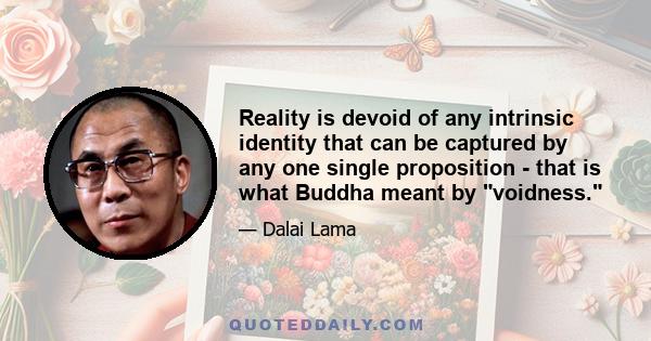 Reality is devoid of any intrinsic identity that can be captured by any one single proposition - that is what Buddha meant by voidness.