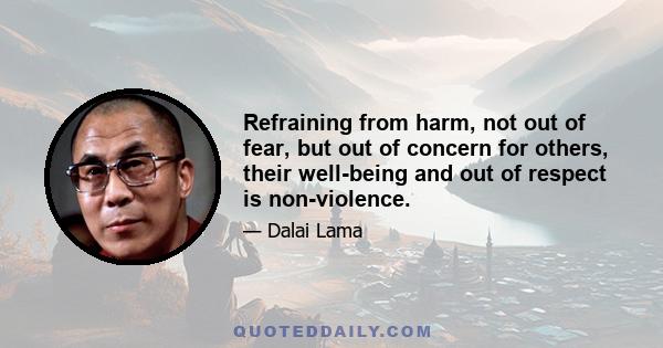 Refraining from harm, not out of fear, but out of concern for others, their well-being and out of respect is non-violence.