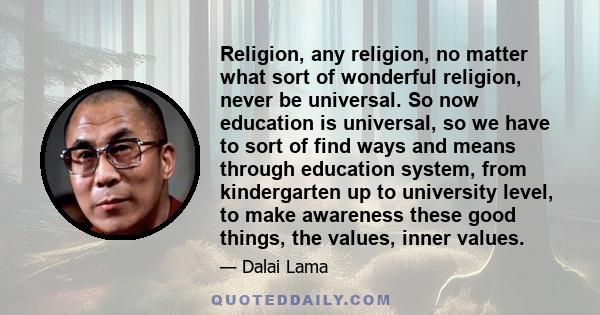 Religion, any religion, no matter what sort of wonderful religion, never be universal. So now education is universal, so we have to sort of find ways and means through education system, from kindergarten up to