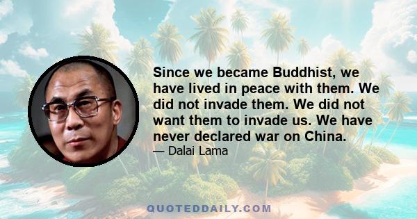 Since we became Buddhist, we have lived in peace with them. We did not invade them. We did not want them to invade us. We have never declared war on China.