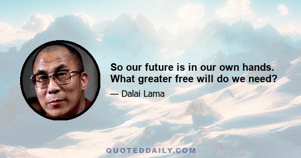 So our future is in our own hands. What greater free will do we need?