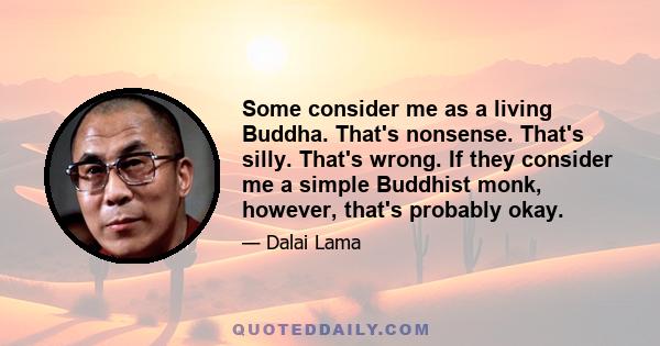 Some consider me as a living Buddha. That's nonsense. That's silly. That's wrong. If they consider me a simple Buddhist monk, however, that's probably okay.