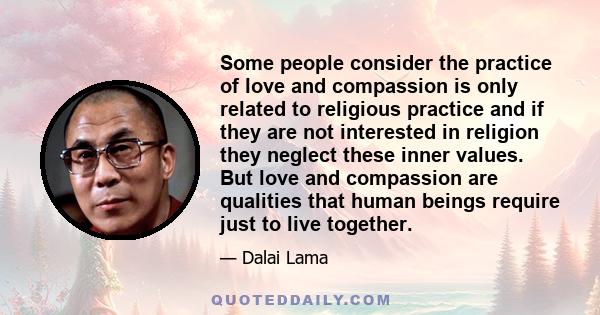 Some people consider the practice of love and compassion is only related to religious practice and if they are not interested in religion they neglect these inner values. But love and compassion are qualities that human 