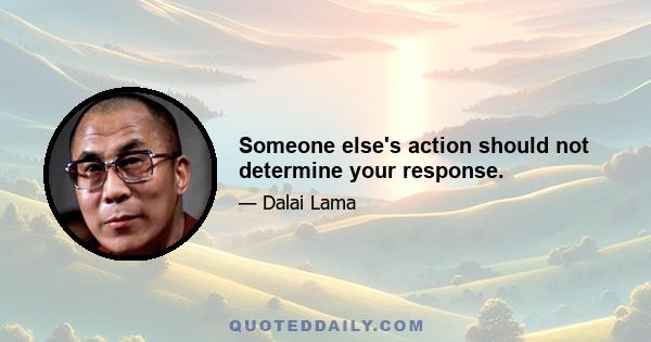 Someone else's action should not determine your response.